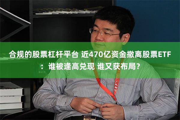 合规的股票杠杆平台 近470亿资金撤离股票ETF：谁被逢高兑现 谁又获布局？