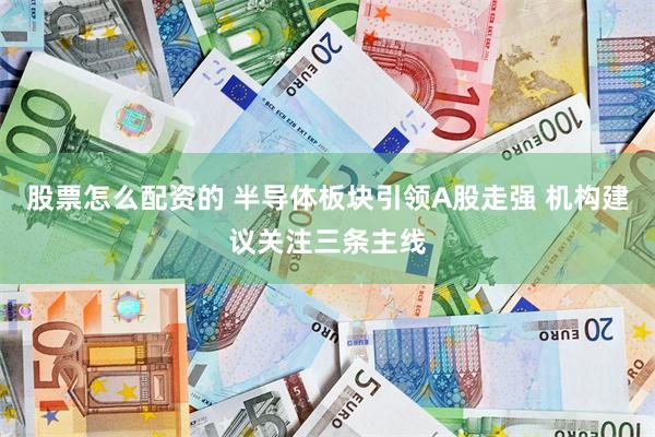 股票怎么配资的 半导体板块引领A股走强 机构建议关注三条主线