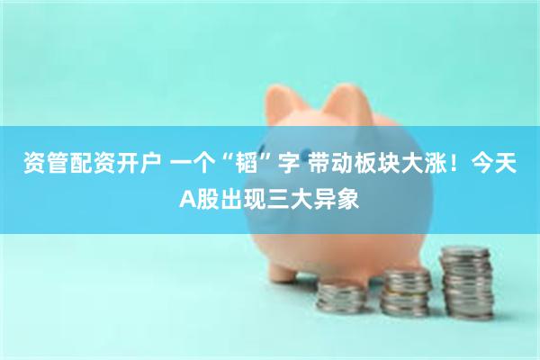资管配资开户 一个“韬”字 带动板块大涨！今天A股出现三大异象