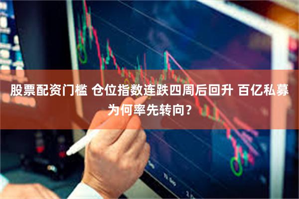 股票配资门槛 仓位指数连跌四周后回升 百亿私募为何率先转向？