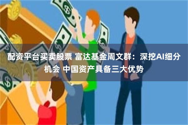 配资平台买卖股票 富达基金周文群：深挖AI细分机会 中国资产具备三大优势