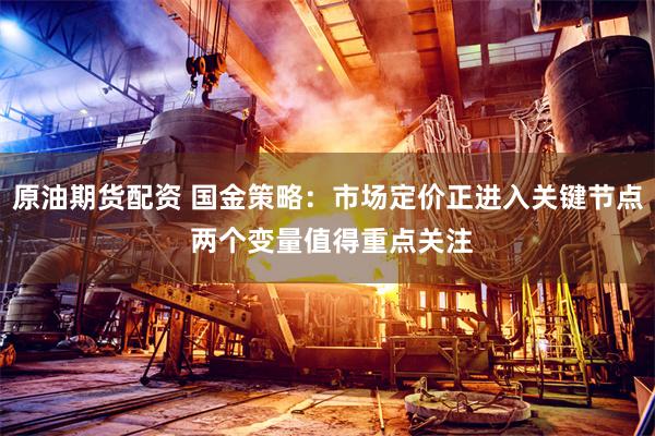 原油期货配资 国金策略：市场定价正进入关键节点 两个变量值得重点关注