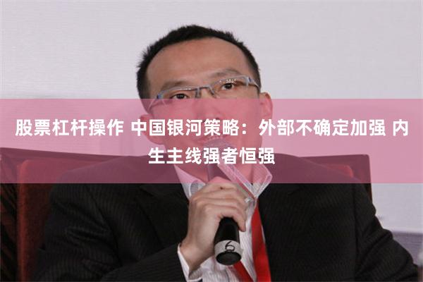 股票杠杆操作 中国银河策略：外部不确定加强 内生主线强者恒强