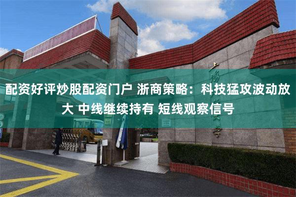 配资好评炒股配资门户 浙商策略：科技猛攻波动放大 中线继续持有 短线观察信号