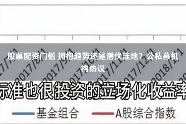 股票配资门槛 拥抱趋势还是潜伏洼地？公私募机构热议