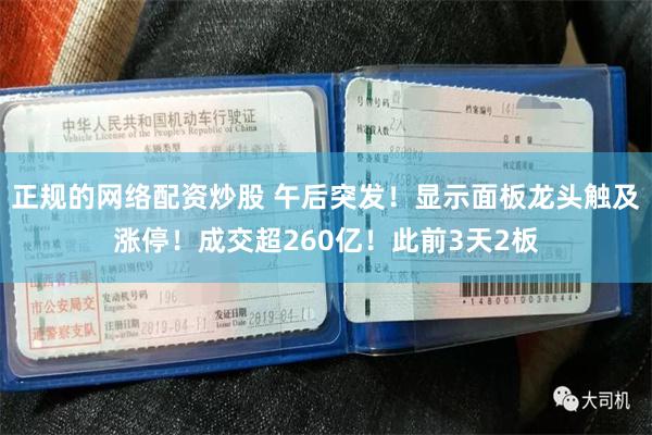 正规的网络配资炒股 午后突发！显示面板龙头触及涨停！成交超260亿！此前3天2板