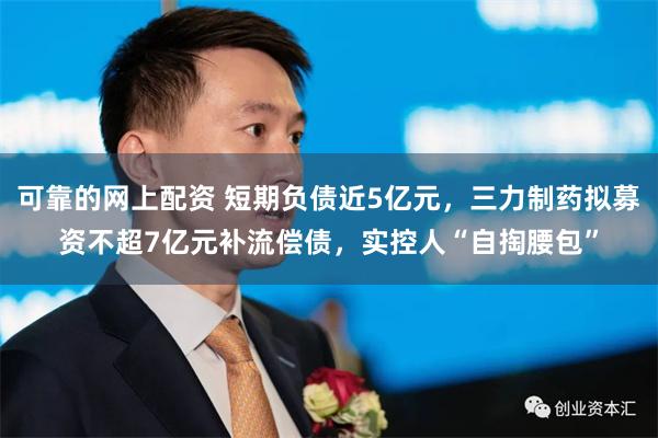 可靠的网上配资 短期负债近5亿元，三力制药拟募资不超7亿元补流偿债，实控人“自掏腰包”