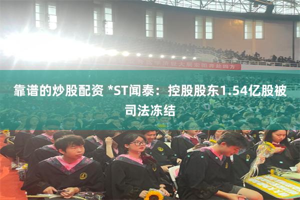 靠谱的炒股配资 *ST闻泰：控股股东1.54亿股被司法冻结