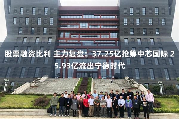 股票融资比利 主力复盘：37.25亿抢筹中芯国际 25.93亿流出宁德时代