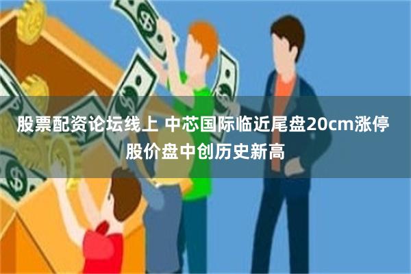 股票配资论坛线上 中芯国际临近尾盘20cm涨停 股价盘中创历史新高