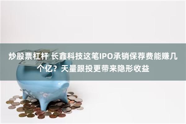 炒股票杠杆 长鑫科技这笔IPO承销保荐费能赚几个亿？天量跟投更带来隐形收益
