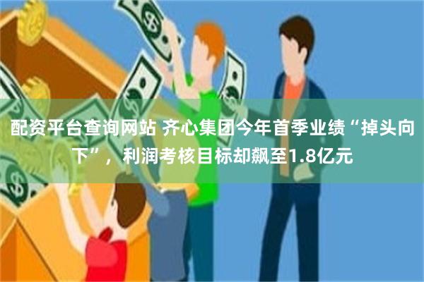 配资平台查询网站 齐心集团今年首季业绩“掉头向下”，利润考核目标却飙至1.8亿元