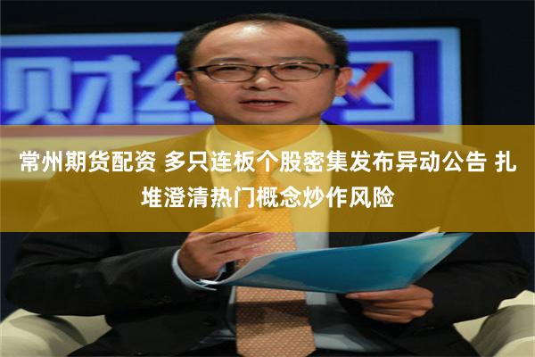 常州期货配资 多只连板个股密集发布异动公告 扎堆澄清热门概念炒作风险