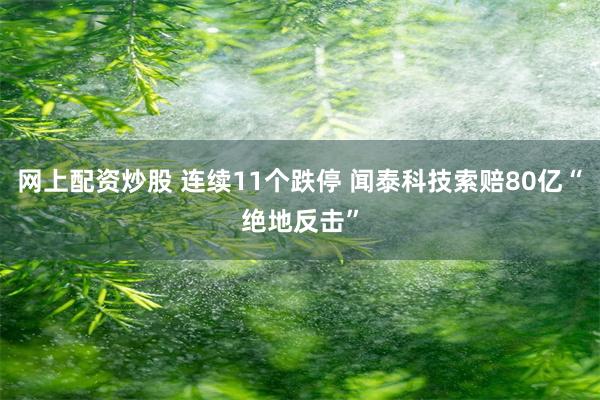 网上配资炒股 连续11个跌停 闻泰科技索赔80亿“绝地反击”