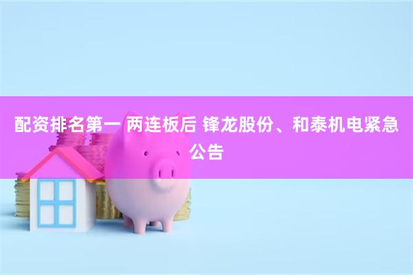 配资排名第一 两连板后 锋龙股份、和泰机电紧急公告