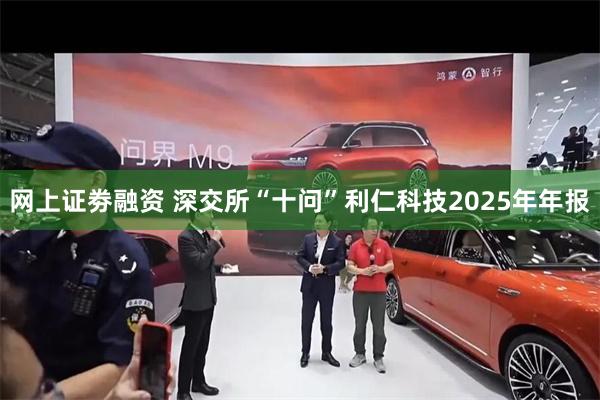 网上证劵融资 深交所“十问”利仁科技2025年年报