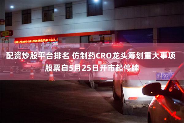 配资炒股平台排名 仿制药CRO龙头筹划重大事项 股票自5月25日开市起停牌
