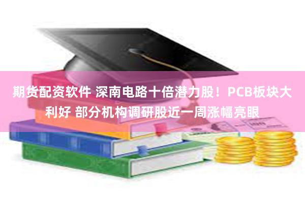 期货配资软件 深南电路十倍潜力股！PCB板块大利好 部分机构调研股近一周涨幅亮眼