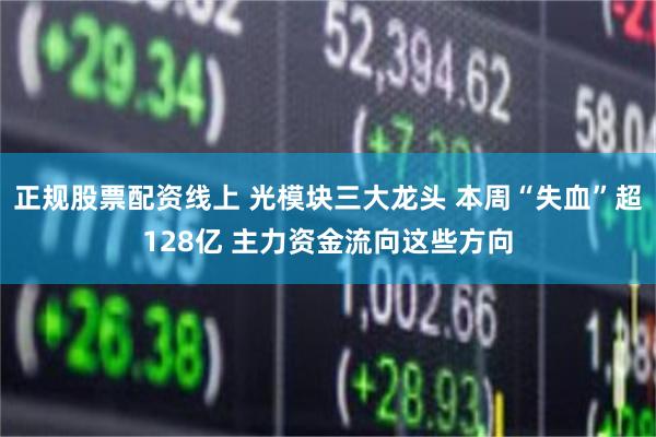 正规股票配资线上 光模块三大龙头 本周“失血”超128亿 主力资金流向这些方向