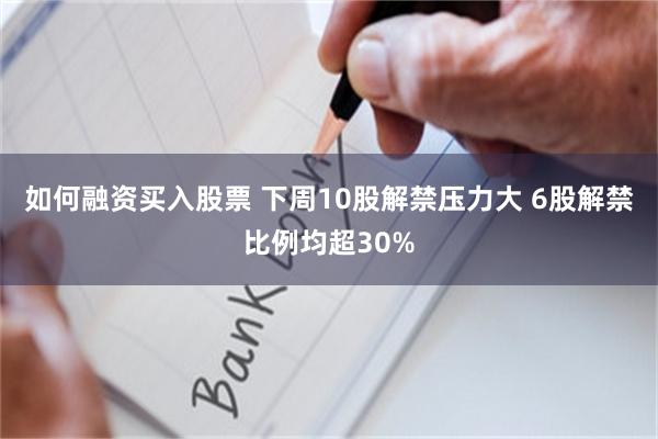 如何融资买入股票 下周10股解禁压力大 6股解禁比例均超30%