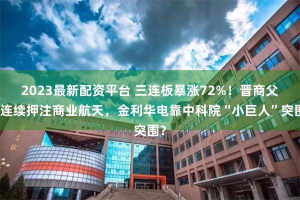 2023最新配资平台 三连板暴涨72%！晋商父子连续押注商业航天，金利华电靠中科院“小巨人”突围？