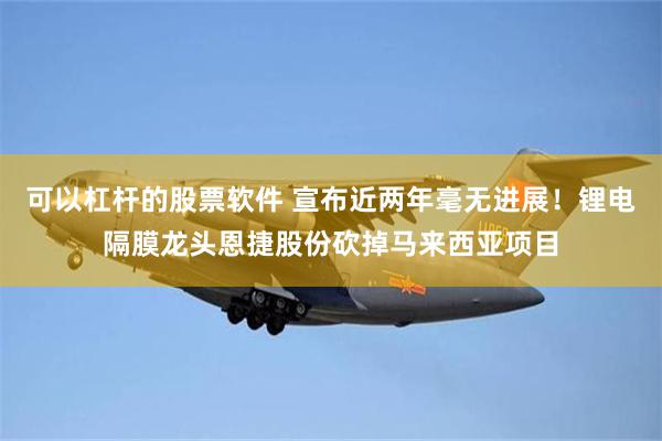 可以杠杆的股票软件 宣布近两年毫无进展！锂电隔膜龙头恩捷股份砍掉马来西亚项目