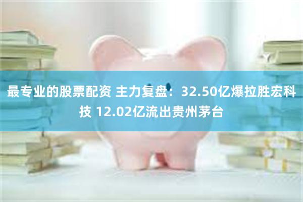 最专业的股票配资 主力复盘：32.50亿爆拉胜宏科技 12.02亿流出贵州茅台