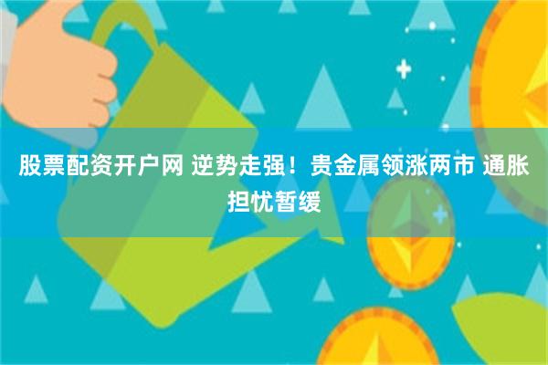 股票配资开户网 逆势走强！贵金属领涨两市 通胀担忧暂缓