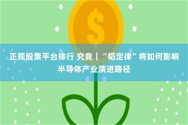 正规股票平台排行 究竟｜“韬定律”将如何影响半导体产业演进路径