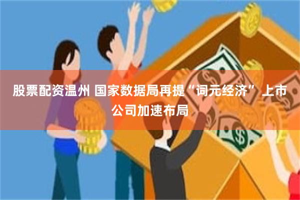 股票配资温州 国家数据局再提“词元经济” 上市公司加速布局