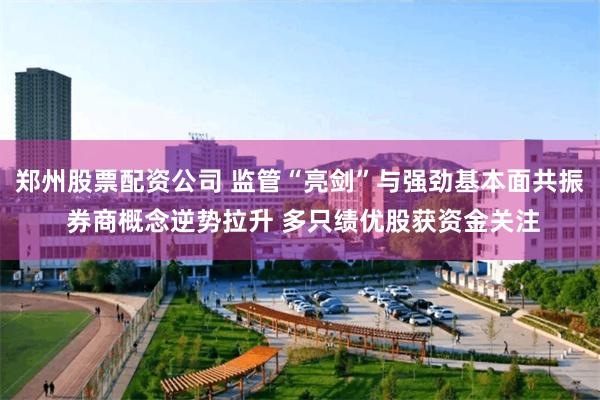 郑州股票配资公司 监管“亮剑”与强劲基本面共振 券商概念逆势拉升 多只绩优股获资金关注
