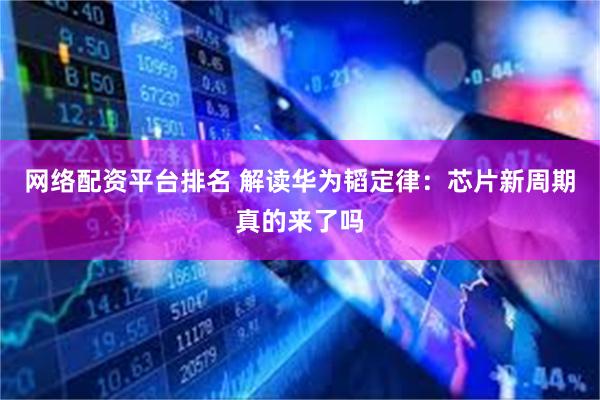 网络配资平台排名 解读华为韬定律：芯片新周期真的来了吗
