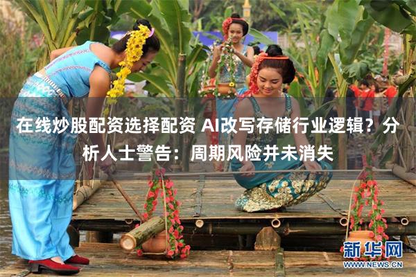 在线炒股配资选择配资 AI改写存储行业逻辑？分析人士警告：周期风险并未消失