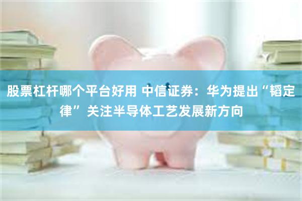 股票杠杆哪个平台好用 中信证券：华为提出“韬定律” 关注半导体工艺发展新方向