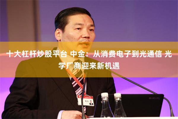 十大杠杆炒股平台 中金：从消费电子到光通信 光学厂商迎来新机遇