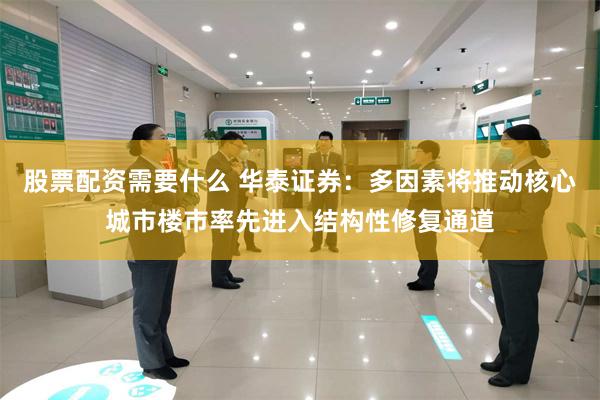 股票配资需要什么 华泰证券：多因素将推动核心城市楼市率先进入结构性修复通道