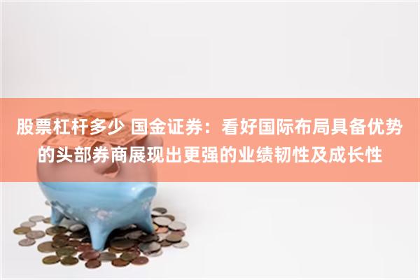 股票杠杆多少 国金证券：看好国际布局具备优势的头部券商展现出更强的业绩韧性及成长性