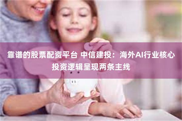 靠谱的股票配资平台 中信建投：海外AI行业核心投资逻辑呈现两条主线