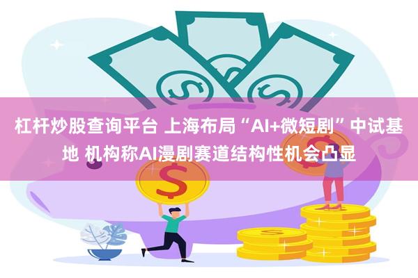 杠杆炒股查询平台 上海布局“AI+微短剧”中试基地 机构称AI漫剧赛道结构性机会凸显