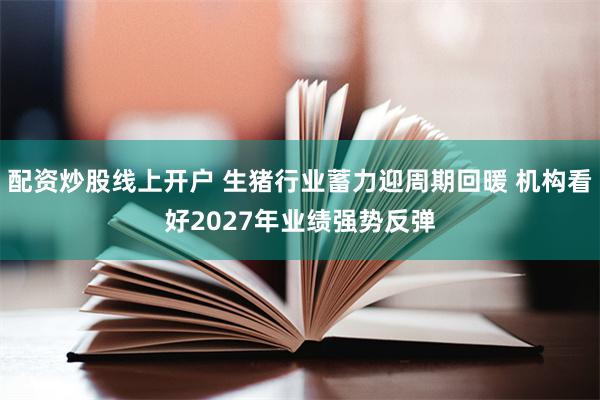 配资炒股线上开户 生猪行业蓄力迎周期回暖 机构看好2027年业绩强势反弹