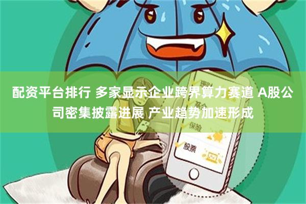 配资平台排行 多家显示企业跨界算力赛道 A股公司密集披露进展 产业趋势加速形成