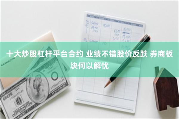 十大炒股杠杆平台合约 业绩不错股价反跌 券商板块何以解忧
