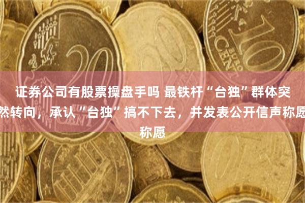 证券公司有股票操盘手吗 最铁杆“台独”群体突然转向，承认“台独”搞不下去，并发表公开信声称愿