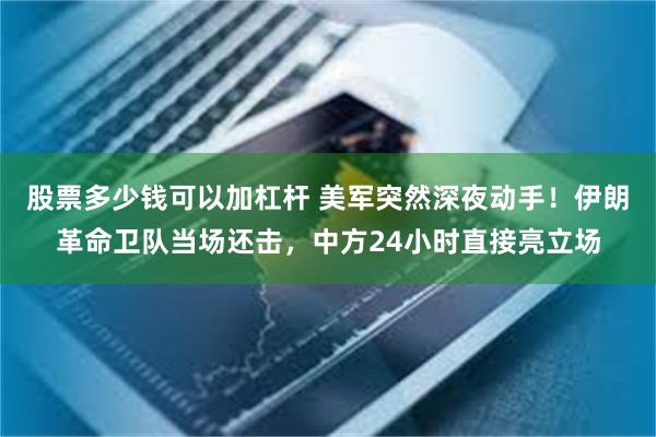 股票多少钱可以加杠杆 美军突然深夜动手！伊朗革命卫队当场还击，中方24小时直接亮立场