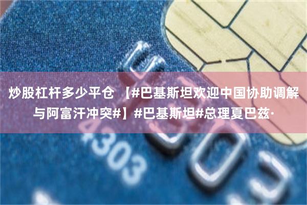 炒股杠杆多少平仓 【#巴基斯坦欢迎中国协助调解与阿富汗冲突#】#巴基斯坦#总理夏巴兹·
