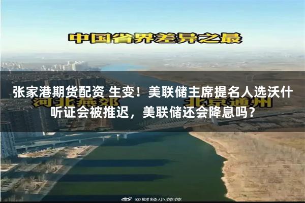 张家港期货配资 生变！美联储主席提名人选沃什听证会被推迟，美联储还会降息吗？