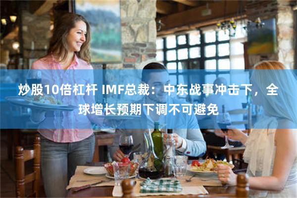 炒股10倍杠杆 IMF总裁：中东战事冲击下，全球增长预期下调不可避免