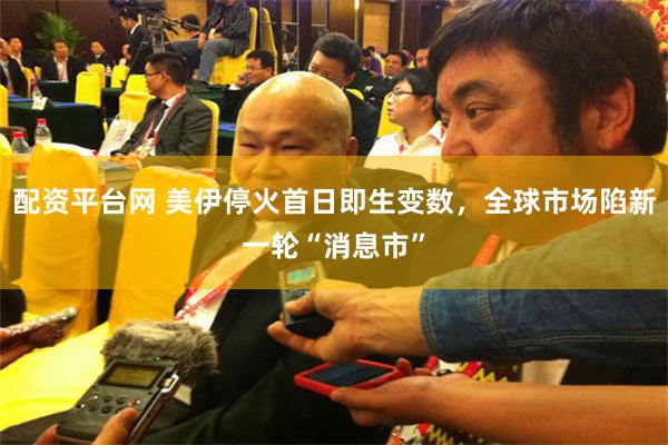 配资平台网 美伊停火首日即生变数，全球市场陷新一轮“消息市”
