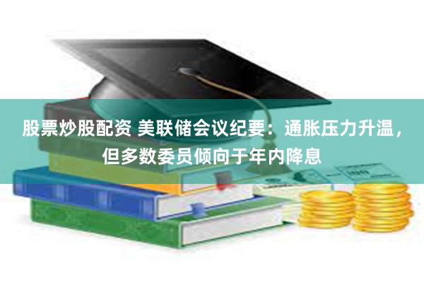 股票炒股配资 美联储会议纪要：通胀压力升温，但多数委员倾向于年内降息
