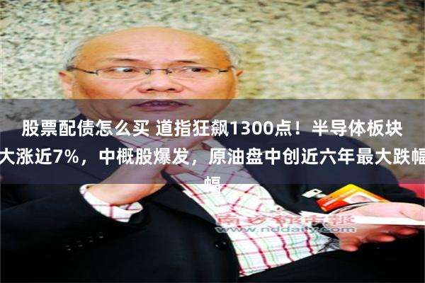 股票配债怎么买 道指狂飙1300点！半导体板块大涨近7%，中概股爆发，原油盘中创近六年最大跌幅